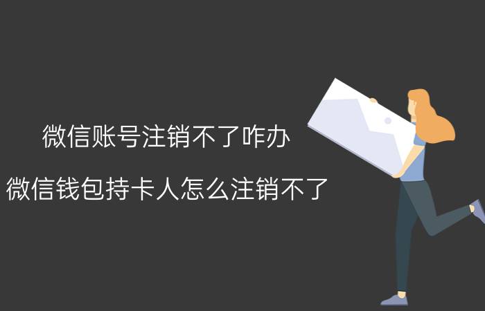 微信账号注销不了咋办 微信钱包持卡人怎么注销不了？